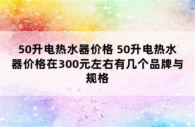 50升电热水器价格 50升电热水器价格在300元左右有几个品牌与规格